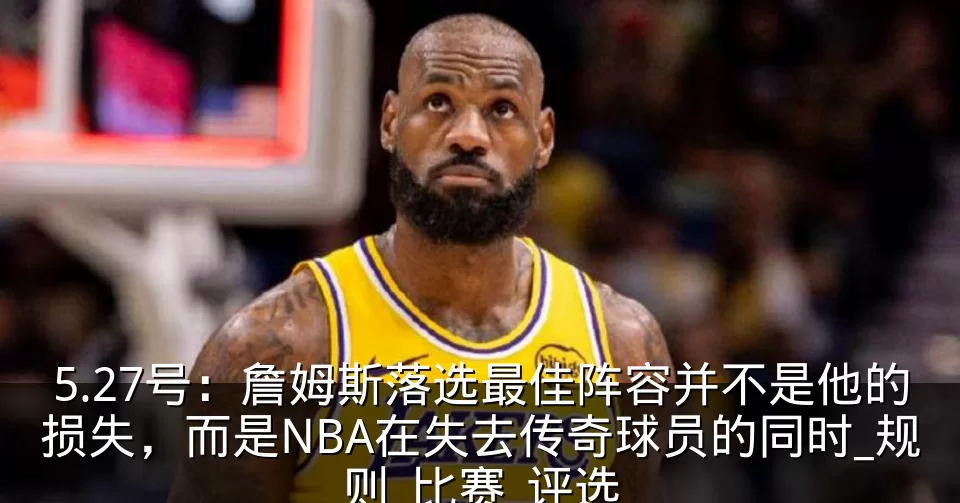 5.27号:詹姆斯落选最佳阵容并不是他的损失,而是NBA在失去传奇球员的同时_规则_比赛_评选