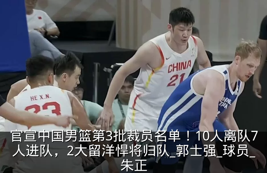 官宣中国男篮第3批裁员名单！10人离队7人进队，2大留洋悍将归队_郭士强_球员_朱正