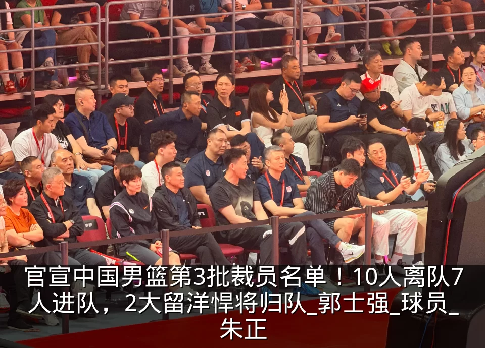 官宣中国男篮第3批裁员名单！10人离队7人进队，2大留洋悍将归队_郭士强_球员_朱正